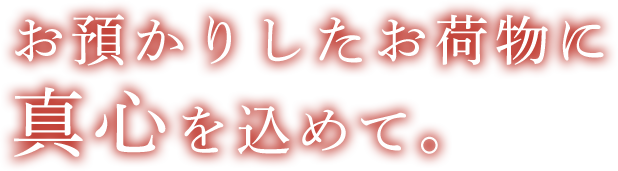 お預かりしたお荷物に真心を込めて。